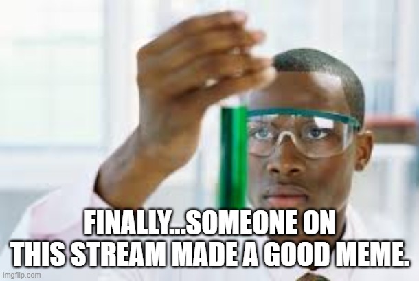 FINALLY | FINALLY...SOMEONE ON THIS STREAM MADE A GOOD MEME. | image tagged in finally | made w/ Imgflip meme maker