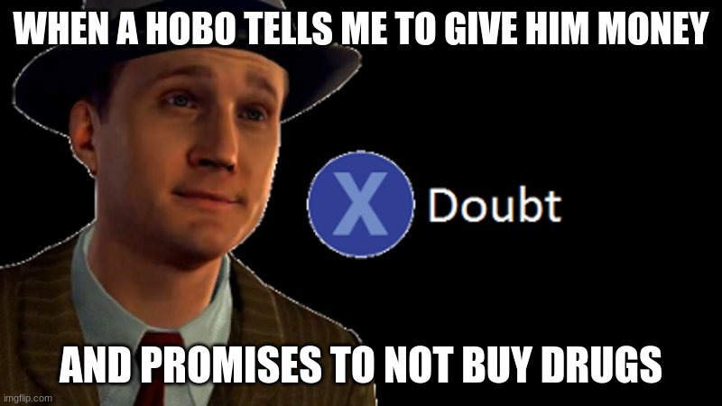 The truth | WHEN A HOBO TELLS ME TO GIVE HIM MONEY; AND PROMISES TO NOT BUY DRUGS | image tagged in l a noire press x to doubt | made w/ Imgflip meme maker
