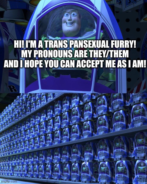 Buzz lightyear | HI! I'M A TRANS PANSEXUAL FURRY!
MY PRONOUNS ARE THEY/THEM
AND I HOPE YOU CAN ACCEPT ME AS I AM! | image tagged in buzz lightyear | made w/ Imgflip meme maker