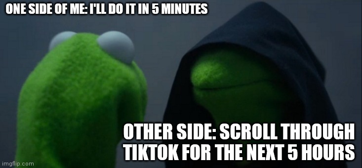 Evil Kermit | ONE SIDE OF ME: I'LL DO IT IN 5 MINUTES; OTHER SIDE: SCROLL THROUGH TIKTOK FOR THE NEXT 5 HOURS | image tagged in memes,evil kermit | made w/ Imgflip meme maker