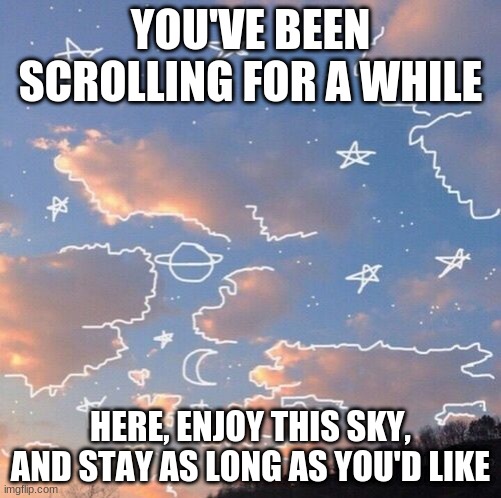 YOU'VE BEEN SCROLLING FOR A WHILE; HERE, ENJOY THIS SKY, AND STAY AS LONG AS YOU'D LIKE | made w/ Imgflip meme maker