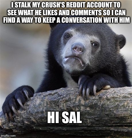 Confession Bear | I STALK MY CRUSH'S REDDIT ACCOUNT TO SEE WHAT HE LIKES AND COMMENTS SO I CAN FIND A WAY TO KEEP A CONVERSATION WITH HIM HI SAL | image tagged in memes,confession bear,AdviceAnimals | made w/ Imgflip meme maker