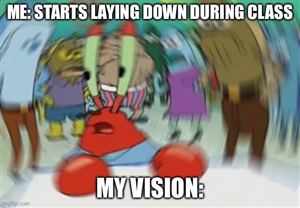 Blurry Mr Krabs | ME: STARTS LAYING DOWN DURING CLASS; MY VISION: | image tagged in blurry mr krabs | made w/ Imgflip meme maker