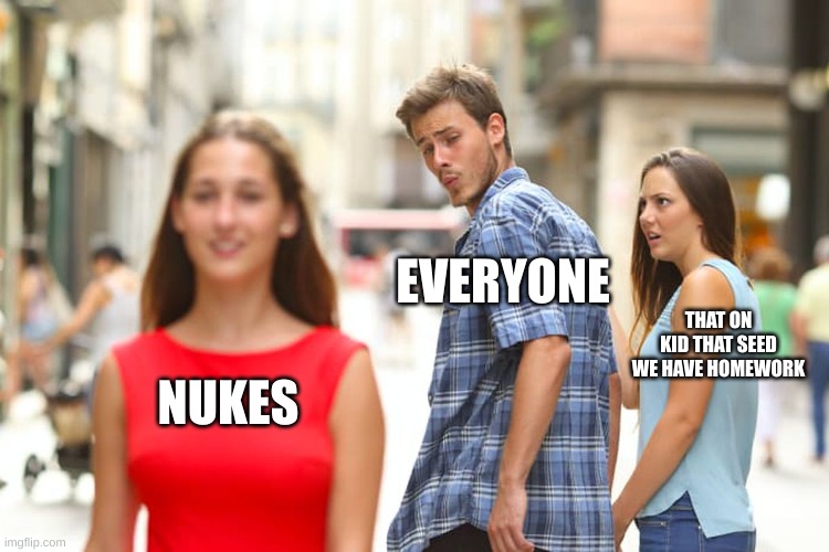 Distracted Boyfriend Meme | NUKES EVERYONE THAT ON KID THAT SEED WE HAVE HOMEWORK | image tagged in memes,distracted boyfriend | made w/ Imgflip meme maker