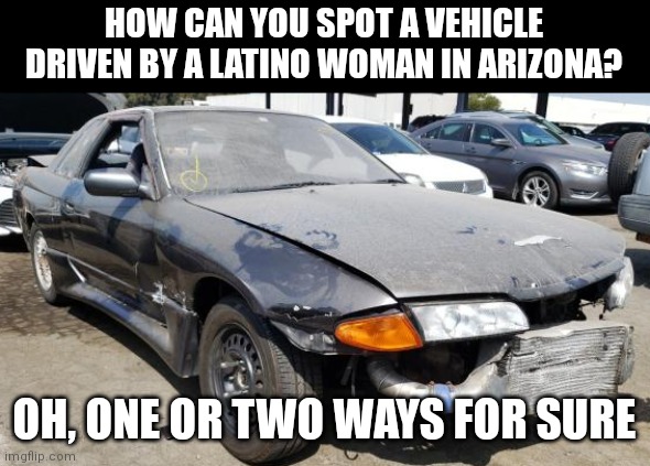 If you've ever lived in Arizona, this will make total sense... |  HOW CAN YOU SPOT A VEHICLE DRIVEN BY A LATINO WOMAN IN ARIZONA? OH, ONE OR TWO WAYS FOR SURE | image tagged in cars,bad driver,latino,women | made w/ Imgflip meme maker
