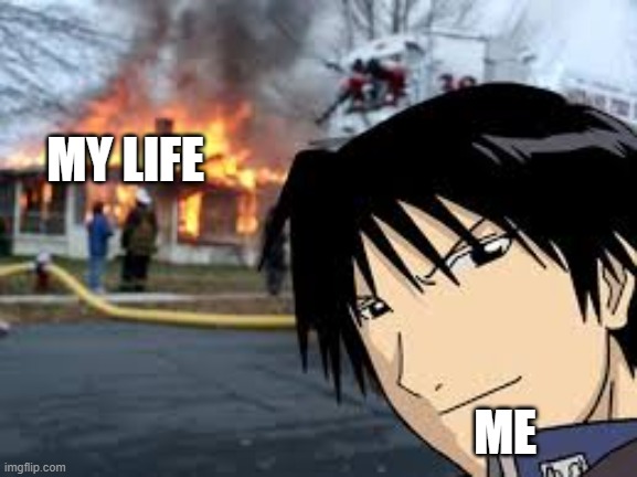 Roy Mustang house fire | MY LIFE; ME | image tagged in roy mustang house fire | made w/ Imgflip meme maker