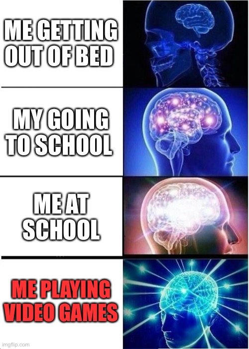 Expanding Brain Meme | ME GETTING OUT OF BED; MY GOING TO SCHOOL; ME AT SCHOOL; ME PLAYING VIDEO GAMES | image tagged in memes,expanding brain | made w/ Imgflip meme maker