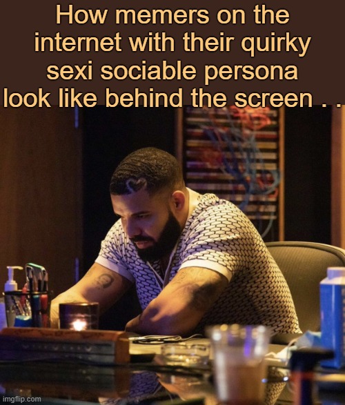 . | How memers on the internet with their quirky sexi sociable persona look like behind the screen . . | image tagged in drake contemplating | made w/ Imgflip meme maker