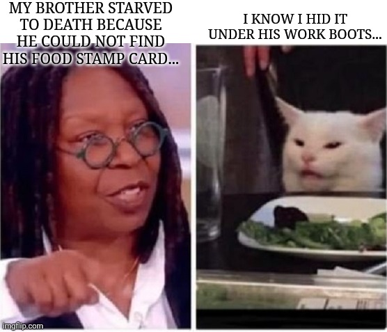 Whoopi Goldberg's Brother's Work Boots | MY BROTHER STARVED TO DEATH BECAUSE HE COULD NOT FIND HIS FOOD STAMP CARD... I KNOW I HID IT UNDER HIS WORK BOOTS... | image tagged in whoopi goldberg,socialist,food stamps,work,boots,puss in boots | made w/ Imgflip meme maker