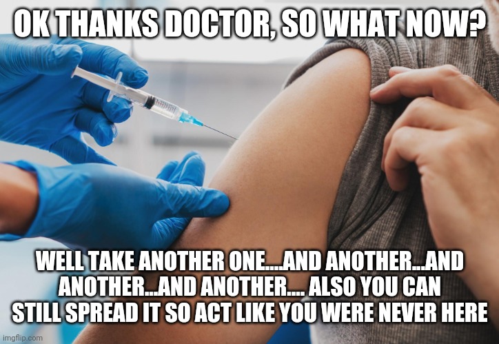 Anti vax vaxxer vaccine jab | OK THANKS DOCTOR, SO WHAT NOW? WELL TAKE ANOTHER ONE....AND ANOTHER...AND ANOTHER...AND ANOTHER.... ALSO YOU CAN STILL SPREAD IT SO ACT LIKE YOU WERE NEVER HERE | image tagged in anti vax vaxxer vaccine jab | made w/ Imgflip meme maker