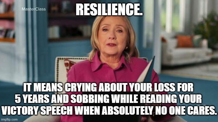 Resilience Means Never Forgetting That You Aren't President! | RESILIENCE. IT MEANS CRYING ABOUT YOUR LOSS FOR 
5 YEARS AND SOBBING WHILE READING YOUR 
VICTORY SPEECH WHEN ABSOLUTELY NO ONE CARES. | image tagged in hillary clinton,masterclass,resilience,crying,victory speech | made w/ Imgflip meme maker