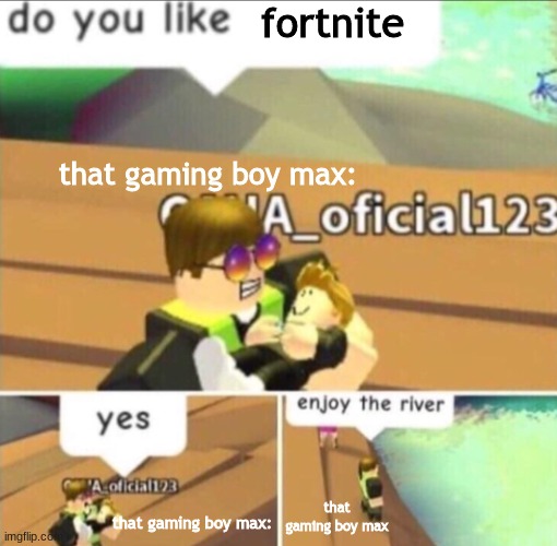 We love fortnite, We love fortnite |  fortnite; that gaming boy max:; that gaming boy max; that gaming boy max: | image tagged in enjoy the river,fortnite sucks,stop reading the tags | made w/ Imgflip meme maker