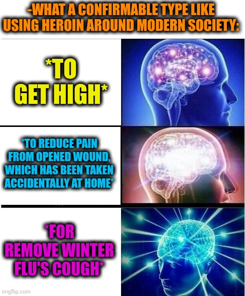 -Choose right way. | -WHAT A CONFIRMABLE TYPE LIKE USING HEROIN AROUND MODERN SOCIETY:; *TO GET HIGH*; *TO REDUCE PAIN FROM OPENED WOUND, WHICH HAS BEEN TAKEN ACCIDENTALLY AT HOME*; *FOR REMOVE WINTER FLU'S COUGH* | image tagged in expanding brain 3 panels,heroin,don't do drugs,law and order,criminal minds,we live in a society | made w/ Imgflip meme maker
