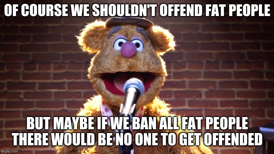 Fozzie Bear at Microphone | OF COURSE WE SHOULDN'T OFFEND FAT PEOPLE; BUT MAYBE IF WE BAN ALL FAT PEOPLE THERE WOULD BE NO ONE TO GET OFFENDED | image tagged in fozzie bear at microphone | made w/ Imgflip meme maker