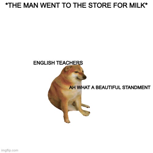 english teacher... | *THE MAN WENT TO THE STORE FOR MILK*; ENGLISH TEACHERS; AH WHAT A BEAUTIFUL STANDMENT | image tagged in memes,blank transparent square | made w/ Imgflip meme maker