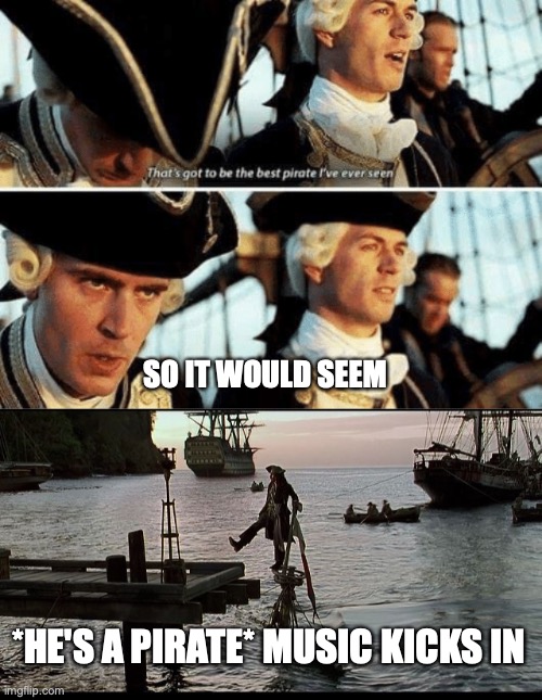 He's a Pirate | SO IT WOULD SEEM; *HE'S A PIRATE* MUSIC KICKS IN | image tagged in that's gotta be the best pirate i've ever seen,jack sparrow sinking ship | made w/ Imgflip meme maker