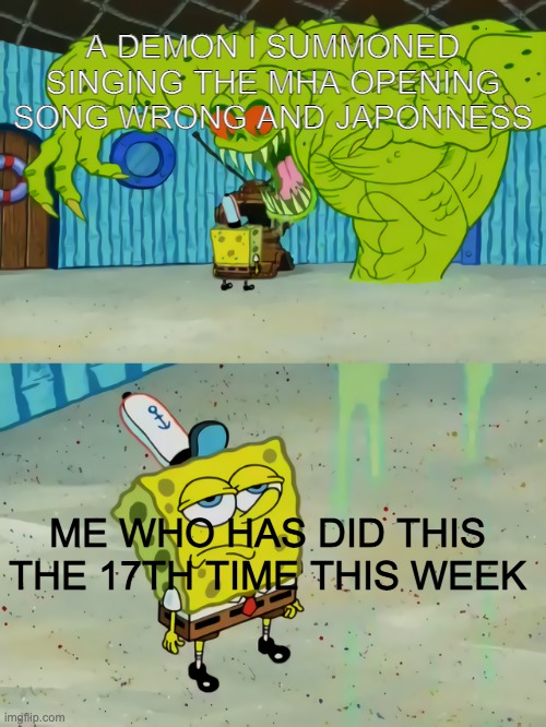 Who has done this before? Is it just me | A DEMON I SUMMONED SINGING THE MHA OPENING SONG WRONG AND JAPONNESS; ME WHO HAS DID THIS THE 17TH TIME THIS WEEK | image tagged in ghost not scaring spongebob | made w/ Imgflip meme maker
