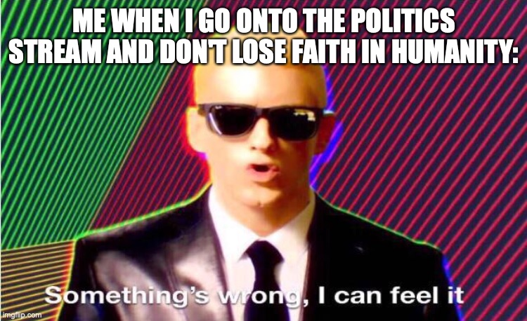 Something’s wrong |  ME WHEN I GO ONTO THE POLITICS STREAM AND DON'T LOSE FAITH IN HUMANITY: | image tagged in something s wrong | made w/ Imgflip meme maker