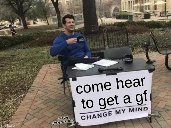 Change My Mind | come hear  to get a gf; this guy getin bank off me | image tagged in memes,change my mind | made w/ Imgflip meme maker