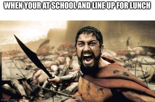 Sparta Leonidas |  WHEN YOUR AT SCHOOL AND LINE UP FOR LUNCH | image tagged in memes,sparta leonidas | made w/ Imgflip meme maker