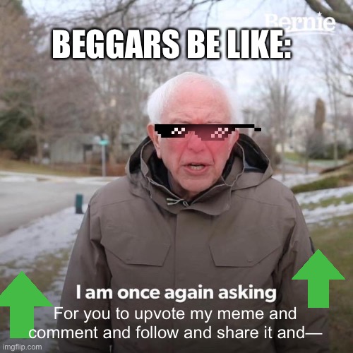 The transparent images are satire | BEGGARS BE LIKE:; For you to upvote my meme and comment and follow and share it and— | image tagged in memes,bernie i am once again asking for your support | made w/ Imgflip meme maker