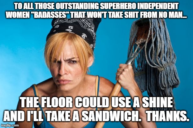 Badass Women | TO ALL THOSE OUTSTANDING SUPERHERO INDEPENDENT WOMEN "BADASSES" THAT WON'T TAKE SHIT FROM NO MAN... THE FLOOR COULD USE A SHINE AND I'LL TAKE A SANDWICH.  THANKS. | image tagged in cangry cleaner women | made w/ Imgflip meme maker