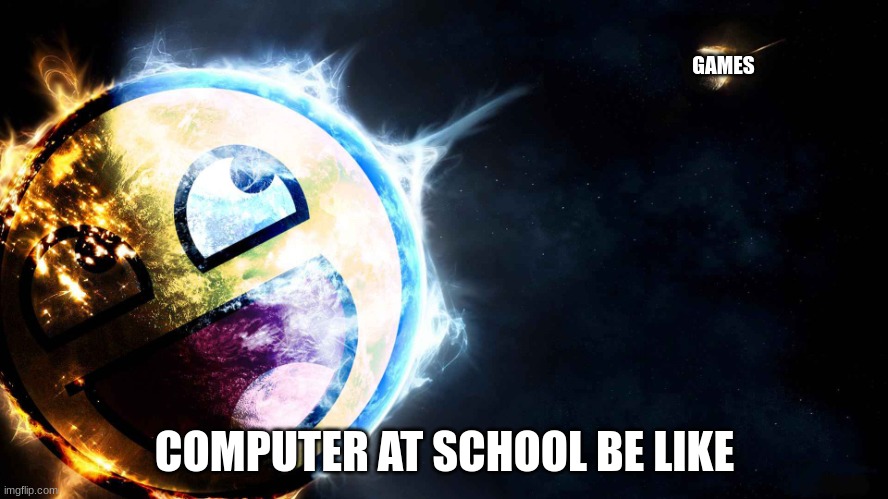 life's essence | GAMES; COMPUTER AT SCHOOL BE LIKE | image tagged in epic | made w/ Imgflip meme maker