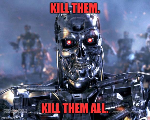 Terminator Robot T-800 | KILL THEM. KILL THEM ALL. | image tagged in terminator robot t-800 | made w/ Imgflip meme maker