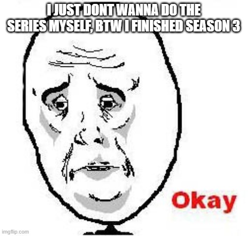 Okay Guy Rage Face Meme | I JUST DONT WANNA DO THE SERIES MYSELF, BTW I FINISHED SEASON 3 | image tagged in memes,okay guy rage face | made w/ Imgflip meme maker