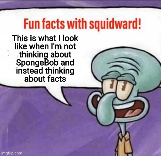 Fun Facts with Squidward | This is what I look
like when I'm not
thinking about
SpongeBob and
instead thinking
about facts | image tagged in fun facts with squidward | made w/ Imgflip meme maker