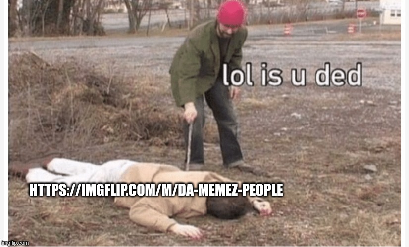 Lol is u ded | HTTPS://IMGFLIP.COM/M/DA-MEMEZ-PEOPLE | image tagged in lol is u ded | made w/ Imgflip meme maker