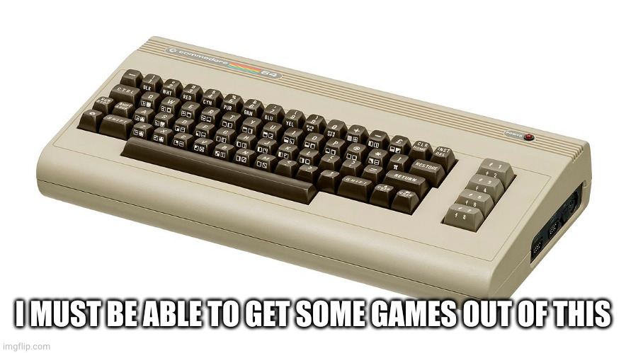 Commodore 64 | I MUST BE ABLE TO GET SOME GAMES OUT OF THIS | image tagged in commodore 64 | made w/ Imgflip meme maker