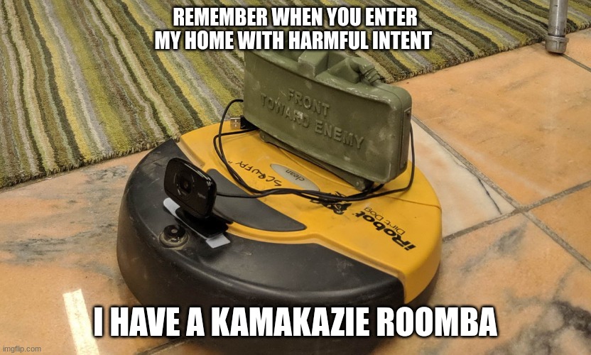 KAMIKAZE | REMEMBER WHEN YOU ENTER MY HOME WITH HARMFUL INTENT; I HAVE A KAMAKAZIE ROOMBA | image tagged in claymore roomba,roomba,you read the tags | made w/ Imgflip meme maker