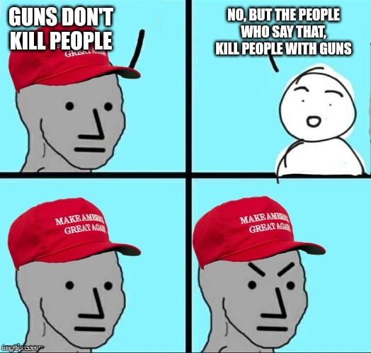 MAGA NPC (AN AN0NYM0US TEMPLATE) | GUNS DON'T KILL PEOPLE; NO, BUT THE PEOPLE WHO SAY THAT, KILL PEOPLE WITH GUNS | image tagged in maga npc an an0nym0us template | made w/ Imgflip meme maker