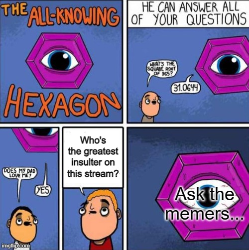 So who is the greatest on this site?  Who throws down the insults better than any other user?  Post them in the comments, and up | Who's the greatest insulter on this stream? Ask the memers... | image tagged in all knowing hexagon original | made w/ Imgflip meme maker
