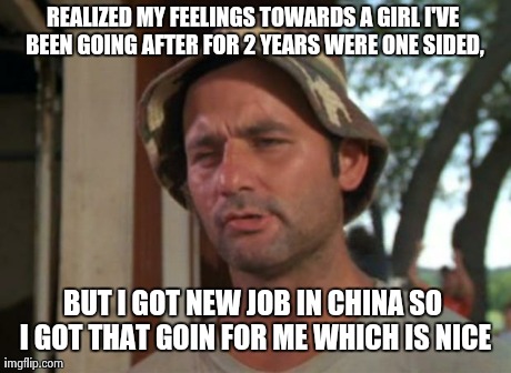 So I Got That Goin For Me Which Is Nice Meme | REALIZED MY FEELINGS TOWARDS A GIRL I'VE BEEN GOING AFTER FOR 2 YEARS WERE ONE SIDED, BUT I GOT NEW JOB IN CHINA SO I GOT THAT GOIN FOR ME W | image tagged in memes,so i got that goin for me which is nice | made w/ Imgflip meme maker