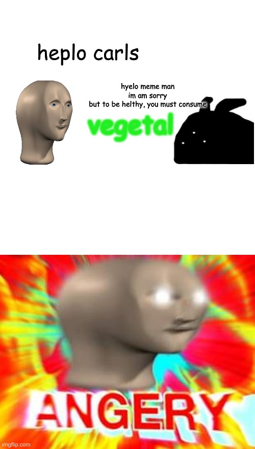 heplo carls; hyelo meme man
im am sorry
but to be helthy, you must consume; vegetal | made w/ Imgflip meme maker