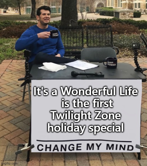 Wonderful Life Twilight Zone | It's a Wonderful Life
 is the first
Twilight Zone
holiday special | image tagged in change my mind tilt-corrected | made w/ Imgflip meme maker