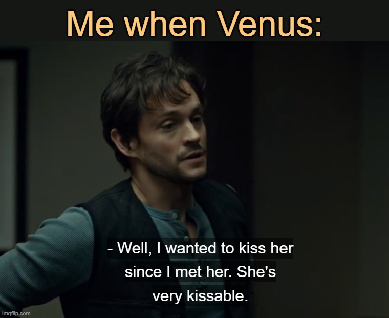 . | Me when Venus: | image tagged in well i wanted to kiss her since i met her | made w/ Imgflip meme maker