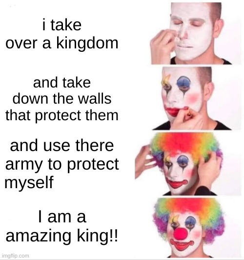 Clown Applying Makeup Meme | i take over a kingdom; and take down the walls that protect them; and use there army to protect myself; I am a amazing king!! | image tagged in memes,clown applying makeup | made w/ Imgflip meme maker
