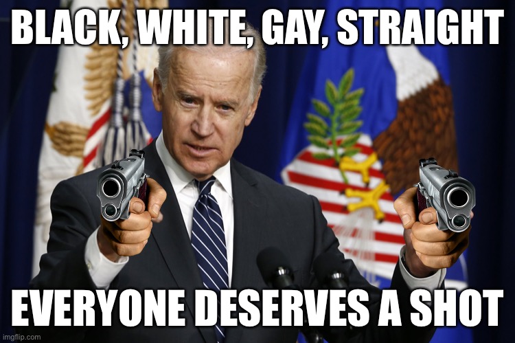 #Dark Humor | BLACK, WHITE, GAY, STRAIGHT; EVERYONE DESERVES A SHOT | image tagged in biden guns | made w/ Imgflip meme maker