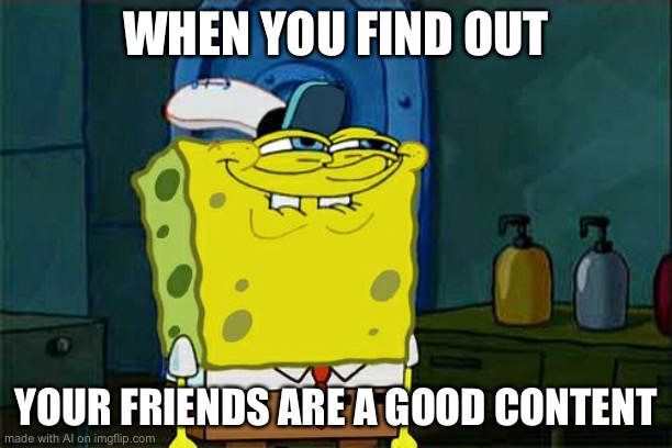 Don't You Squidward Meme | WHEN YOU FIND OUT; YOUR FRIENDS ARE A GOOD CONTENT | image tagged in memes,don't you squidward | made w/ Imgflip meme maker