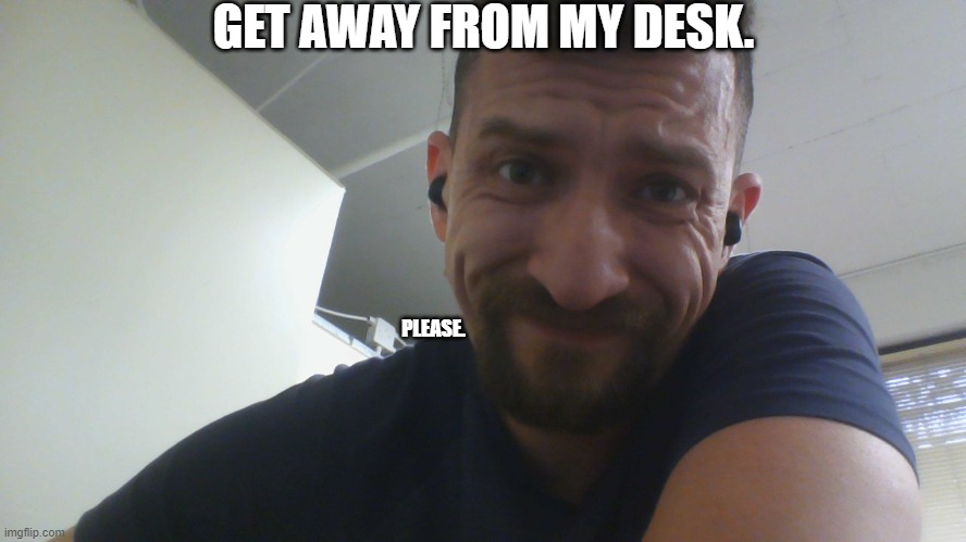 GET AWAY FROM MY DESK. PLEASE. | image tagged in desk,mine,go away | made w/ Imgflip meme maker