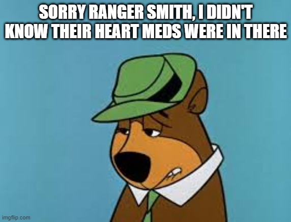 I Think Yogi Stole His Last Picnic Basket | SORRY RANGER SMITH, I DIDN'T KNOW THEIR HEART MEDS WERE IN THERE | image tagged in yogi bear | made w/ Imgflip meme maker