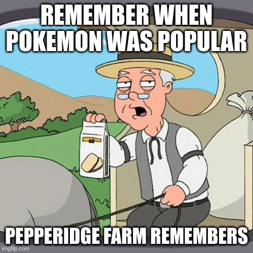 Pepperidge Farm Remembers | REMEMBER WHEN POKEMON WAS POPULAR; PEPPERIDGE FARM REMEMBERS | image tagged in memes,pepperidge farm remembers | made w/ Imgflip meme maker