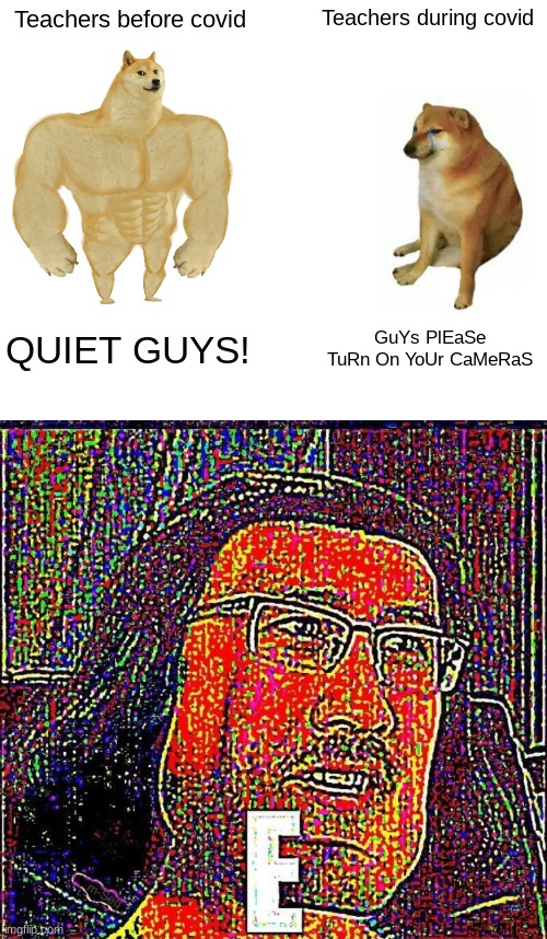 Teachers | Teachers before covid; Teachers during covid; QUIET GUYS! GuYs PlEaSe TuRn On YoUr CaMeRaS | image tagged in memes,buff doge vs cheems,markiplier e | made w/ Imgflip meme maker