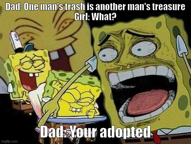 Creative Title | Dad: One man's trash is another man's treasure
Girl: What? Dad: Your adopted | image tagged in spongebob laughing hysterically | made w/ Imgflip meme maker