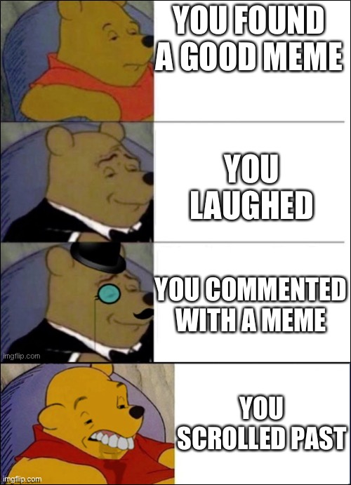 Meme comments | YOU FOUND A GOOD MEME; YOU LAUGHED; YOU COMMENTED WITH A MEME; YOU SCROLLED PAST | image tagged in good better best wut,memes,good memes,comments,meme comments | made w/ Imgflip meme maker
