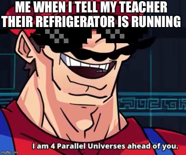 I Am 4 Parallel Universes Ahead Of You | ME WHEN I TELL MY TEACHER THEIR REFRIGERATOR IS RUNNING | image tagged in i am 4 parallel universes ahead of you | made w/ Imgflip meme maker