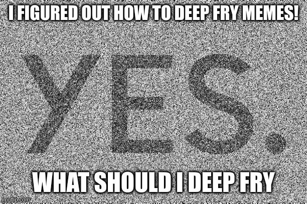 yessir i figured it out | I FIGURED OUT HOW TO DEEP FRY MEMES! WHAT SHOULD I DEEP FRY | image tagged in memes,funny,settings,deep fried | made w/ Imgflip meme maker